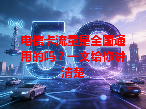 电信卡流量是全国通用的吗？一文给你讲清楚