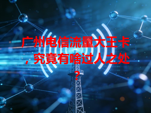 广州电信流量大王卡，究竟有啥过人之处？