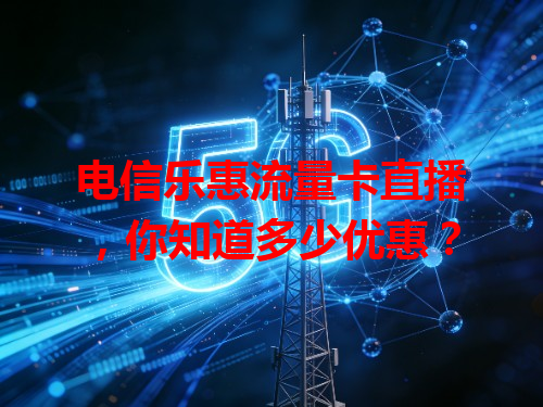 电信乐惠流量卡直播，你知道多少优惠？