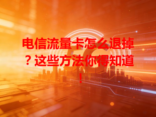 电信流量卡怎么退掉？这些方法你得知道！