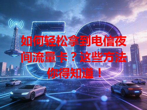 如何轻松拿到电信夜间流量卡？这些方法你得知道！