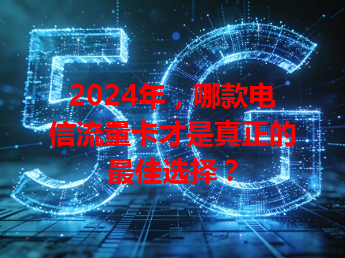 2024年，哪款电信流量卡才是真正的最佳选择？