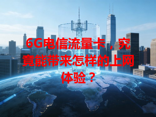 6G电信流量卡，究竟能带来怎样的上网体验？