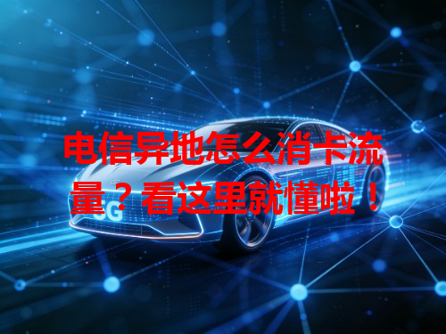 电信异地怎么消卡流量？看这里就懂啦！