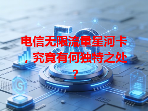 电信无限流量星河卡，究竟有何独特之处？