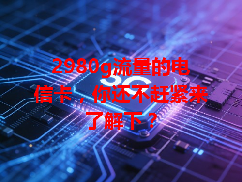 2980g流量的电信卡，你还不赶紧来了解下？
