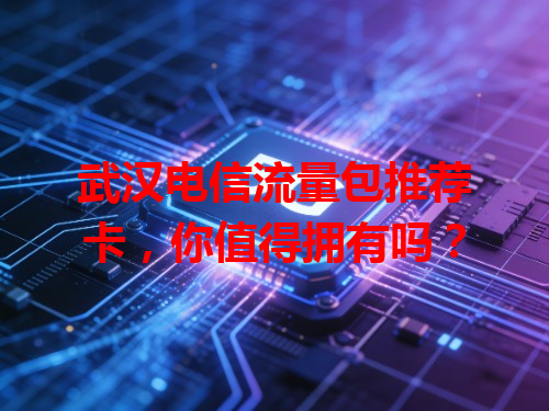 武汉电信流量包推荐卡，你值得拥有吗？