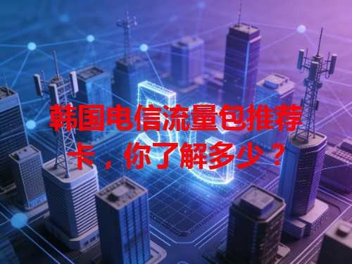 韩国电信流量包推荐卡，你了解多少？