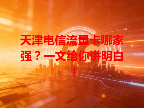 天津电信流量卡哪家强？一文给你讲明白！