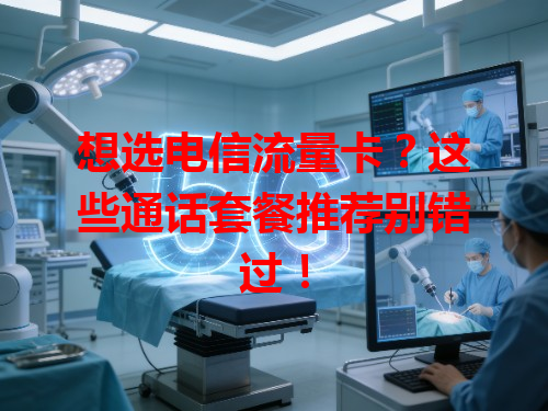 想选电信流量卡？这些通话套餐推荐别错过！