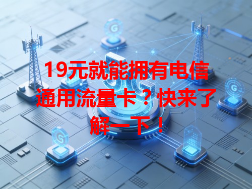 19元就能拥有电信通用流量卡？快来了解一下！