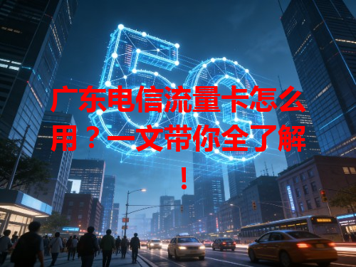 广东电信流量卡怎么用？一文带你全了解！