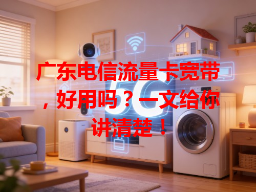 广东电信流量卡宽带，好用吗？一文给你讲清楚！
