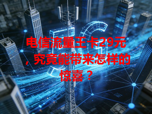 电信流量王卡29元，究竟能带来怎样的惊喜？