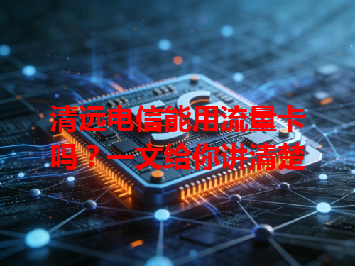 清远电信能用流量卡吗？一文给你讲清楚