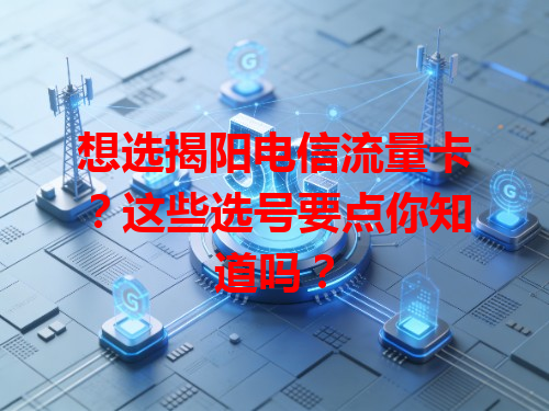 想选揭阳电信流量卡？这些选号要点你知道吗？