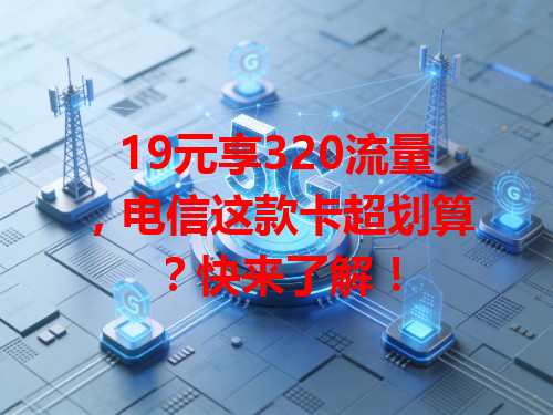 19元享320流量，电信这款卡超划算？快来了解！