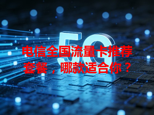 电信全国流量卡推荐套餐，哪款适合你？