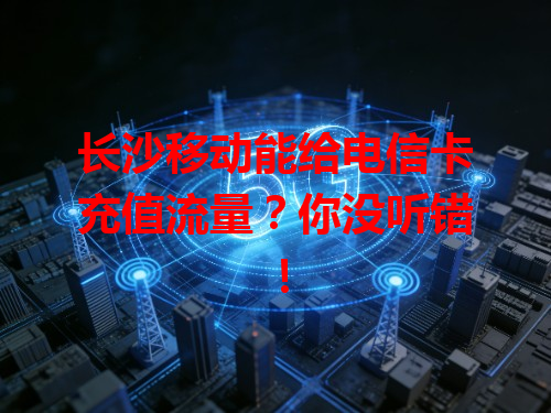 长沙移动能给电信卡充值流量？你没听错！