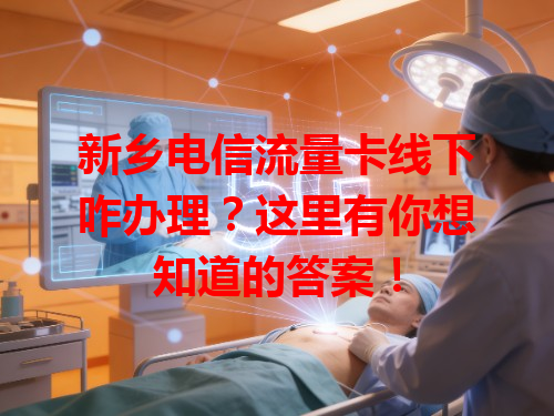 新乡电信流量卡线下咋办理？这里有你想知道的答案！