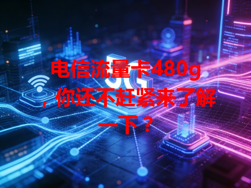 电信流量卡480g，你还不赶紧来了解一下？