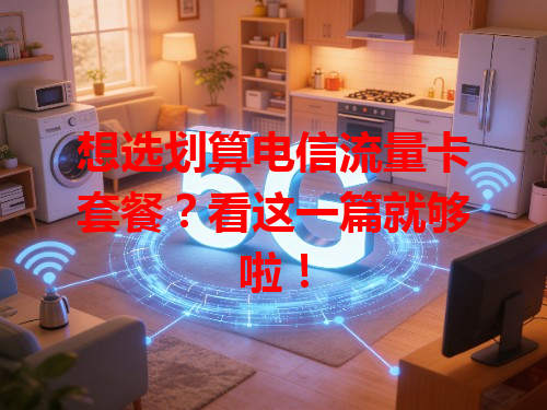 想选划算电信流量卡套餐？看这一篇就够啦！