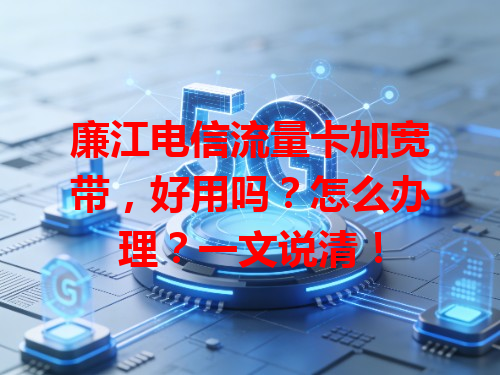 廉江电信流量卡加宽带，好用吗？怎么办理？一文说清！