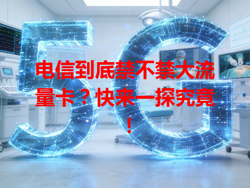 电信到底禁不禁大流量卡？快来一探究竟！