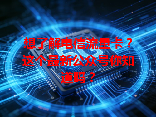 想了解电信流量卡？这个最新公众号你知道吗？