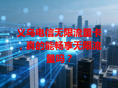 义乌电信无限流量卡，真的能畅享无限流量吗？