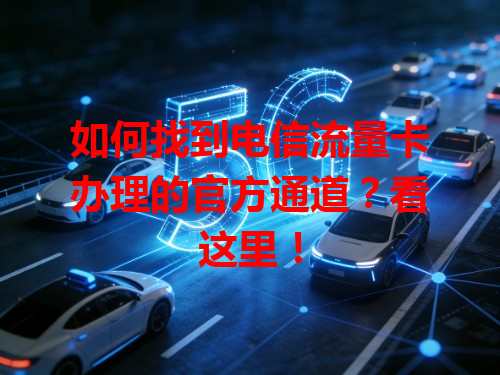 如何找到电信流量卡办理的官方通道？看这里！