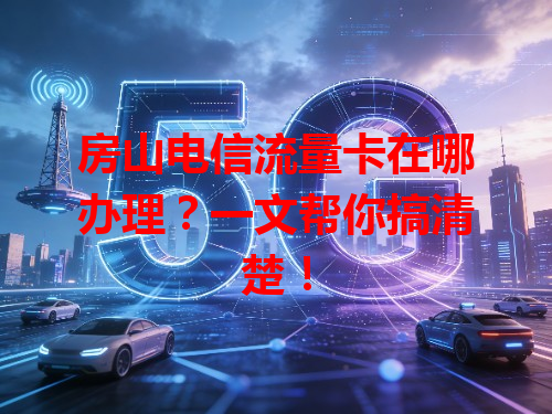 房山电信流量卡在哪办理？一文帮你搞清楚！