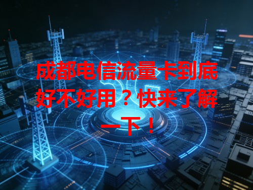 成都电信流量卡到底好不好用？快来了解一下！