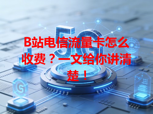 B站电信流量卡怎么收费？一文给你讲清楚！