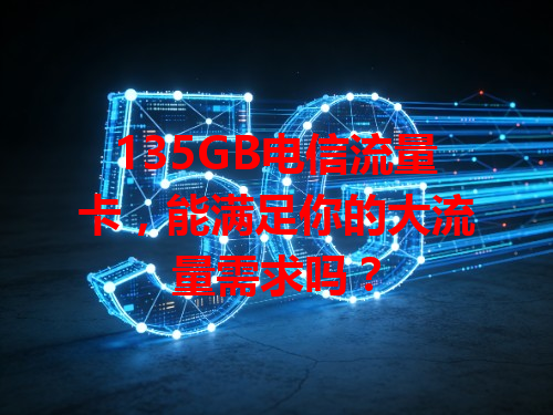 135GB电信流量卡，能满足你的大流量需求吗？