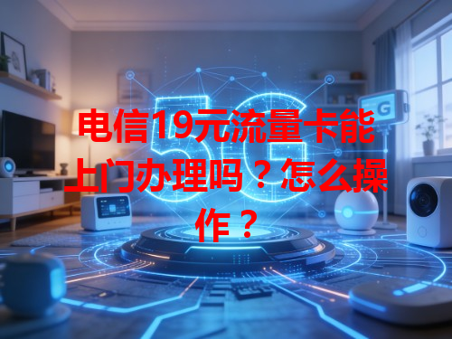 电信19元流量卡能上门办理吗？怎么操作？