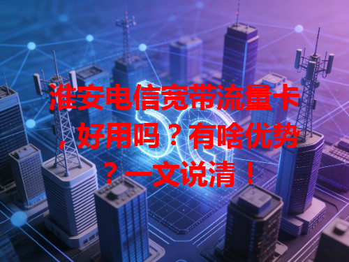淮安电信宽带流量卡，好用吗？有啥优势？一文说清！