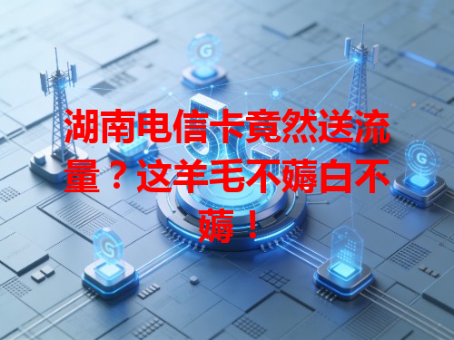 湖南电信卡竟然送流量？这羊毛不薅白不薅！
