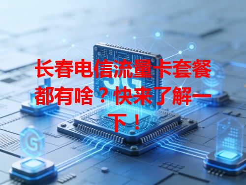 长春电信流量卡套餐都有啥？快来了解一下！