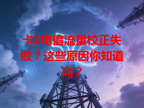 卡2电信流量校正失败？这些原因你知道吗？