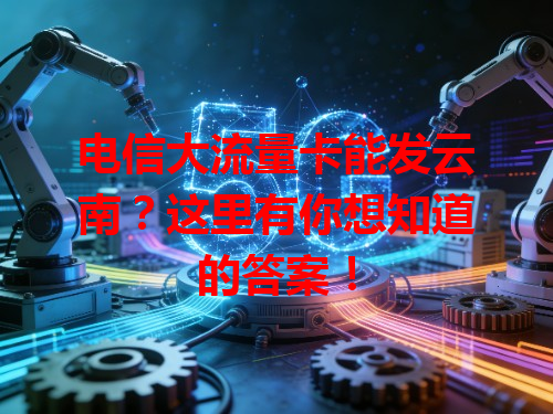 电信大流量卡能发云南？这里有你想知道的答案！