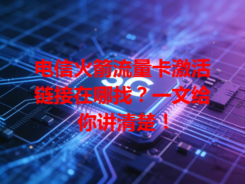 电信火箭流量卡激活链接在哪找？一文给你讲清楚！