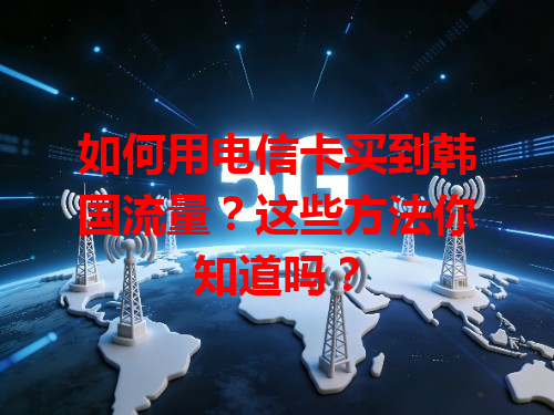 如何用电信卡买到韩国流量？这些方法你知道吗？
