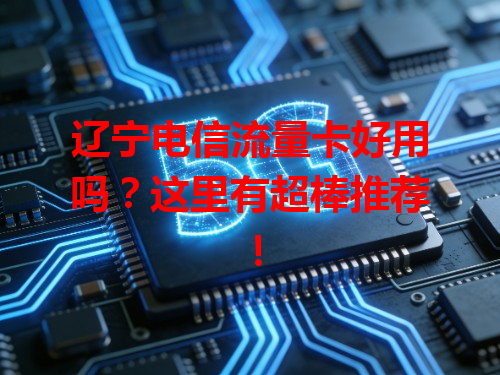 辽宁电信流量卡好用吗？这里有超棒推荐！