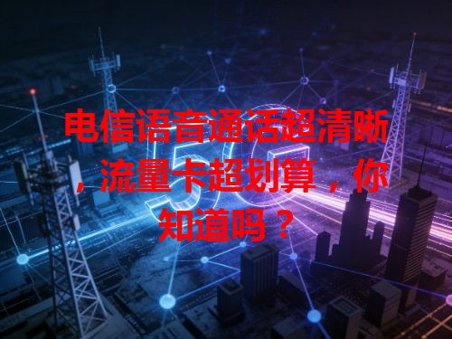 电信语音通话超清晰，流量卡超划算，你知道吗？