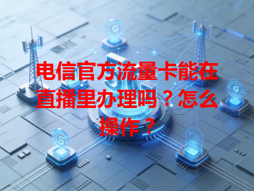 电信官方流量卡能在直播里办理吗？怎么操作？