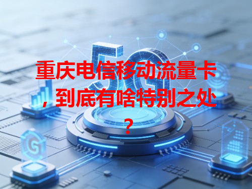 重庆电信移动流量卡，到底有啥特别之处？