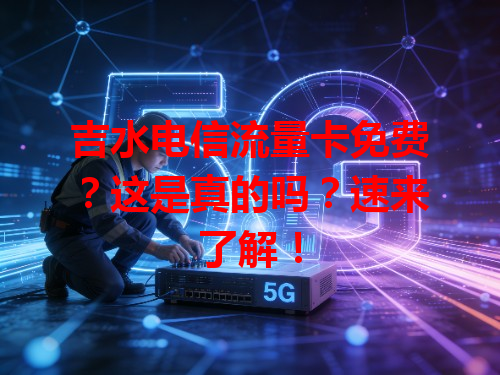 吉水电信流量卡免费？这是真的吗？速来了解！