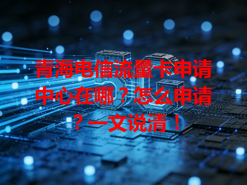青海电信流量卡申请中心在哪？怎么申请？一文说清！