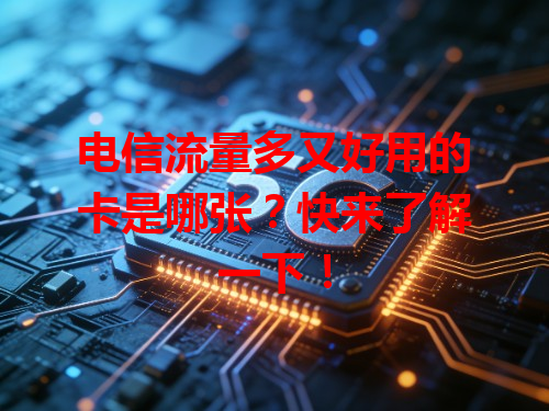 电信流量多又好用的卡是哪张？快来了解一下！